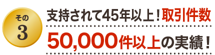 その3 支持されて45年以上！取引件数50,000件以上の実績！